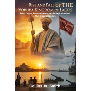 Smith, Collins JK. Rise and Fall of the Yoruba Kingdom of Lagos: Awori Origins, Benin Influence, and the Explosive Clash That Ended a Kingdom Smith, Collins JK. Rise and Fall of the Yoruba Kingdom of Lagos: Awori Origins, Benin Influence, and the Explosive Clash That Ended a Kingdom