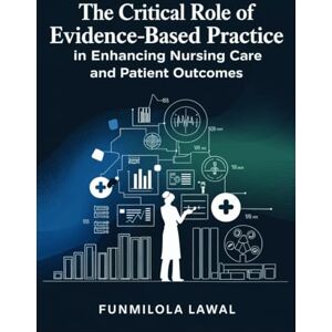 Lawal, Funmilola The Critical Role of Evidence-Based Practice (EBP) in Enhancing Nursing Care and Patient Outcomes: Transforming Nursing Care with Research, Data, and ... to Enhance Patient Health and Safety Lawal, Funmilola The Critical Role of Evidence-Based Practice (EBP) in Enhancing Nursing Care and Patient Outcomes: Transforming Nursing Care with Research, Data, and ... to Enhance Patient Health and Safety