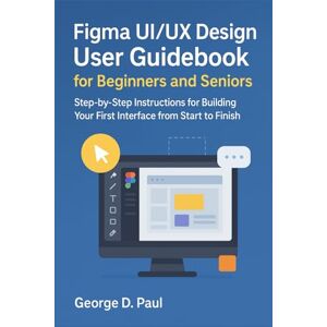 D. Paul, George Figma UI/UX Design User Guidebook for Beginners and Seniors: Step-by-Step Instructions for Building Your First Interface from Start to Finish (Software for Productivity, Projects and Business) D. Paul, George Figma UI/UX Design User Guidebook for Beginners and Seniors: Step-by-Step Instructions for Building Your First Interface from Start to Finish (Software for Productivity, Projects and Business)