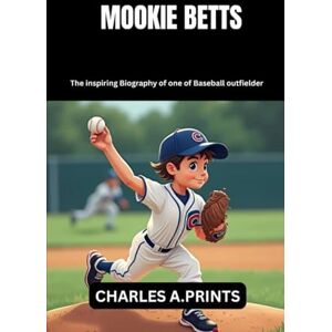 PRINTS, CHARLES A. MOOKIE BETTS: The inspiring Biography of one of Baseball outfielder (Baseball superstar biography books) PRINTS, CHARLES A. MOOKIE BETTS: The inspiring Biography of one of Baseball outfielder (Baseball superstar biography books)