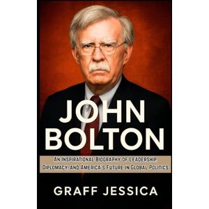 Jessica, Graff JOHN BOLTON: An Inspirational Biography of Leadership, Diplomacy, and America’s Future in Global Politics Jessica, Graff JOHN BOLTON: An Inspirational Biography of Leadership, Diplomacy, and America’s Future in Global Politics