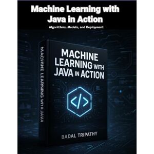 Tripathy, Badal Machine Learning with Java in Action: Algorithms, Models, and Deployment Tripathy, Badal Machine Learning with Java in Action: Algorithms, Models, and Deployment