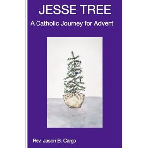 Cargo, Rev. Jason B. Jesse Tree: A Catholic Journey for Advent Cargo, Rev. Jason B. Jesse Tree: A Catholic Journey for Advent