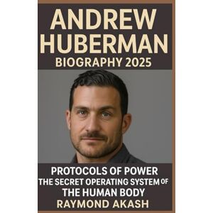 AKASH, RAYMOND ANDREW HUBERMAN BIOGRAPHY 2025: Protocols of Power: The Secret Operating System of the Human Body AKASH, RAYMOND ANDREW HUBERMAN BIOGRAPHY 2025: Protocols of Power: The Secret Operating System of the Human Body