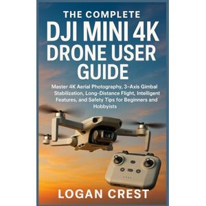 Crest, Logan The Complete DJI Mini 4K Drone User guide: Master 4K Aerial Photography, 3-Axis Gimbal Stabilization, Long-Distance Flight, Intelligent Features, and Safety Tips for Beginners and Hobbyists Crest, Logan The Complete DJI Mini 4K Drone User guide: Master 4K Aerial Photography, 3-Axis Gimbal Stabilization, Long-Distance Flight, Intelligent Features, and Safety Tips for Beginners and Hobbyists
