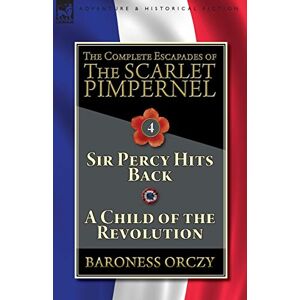 Orczy, Baroness The Complete Escapades of The Scarlet Pimpernel-Volume 4: Sir Percy Hits Back & A Child of the Revolution Orczy, Baroness The Complete Escapades of The Scarlet Pimpernel-Volume 4: Sir Percy Hits Back & A Child of the Revolution