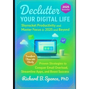 Spence, PhD, Richard B. DECLUTTER YOUR DIGITAL LIFE: Skyrocket Productivity and Master Focus in 2025 and Beyond: Proven Strategies to Conquer Email Overload, Streamline Apps, and Boost Success Spence, PhD, Richard B. DECLUTTER YOUR DIGITAL LIFE: Skyrocket Productivity and Master Focus in 2025 and Beyond: Proven Strategies to Conquer Email Overload, Streamline Apps, and Boost Success