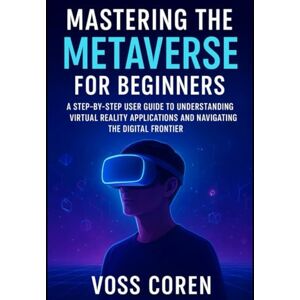 Voss Mastering the Metaverse for Beginners: A Step-by-Step User Guide to Understanding Virtual Reality Applications and Navigating the Digital Frontier Voss Mastering the Metaverse for Beginners: A Step-by-Step User Guide to Understanding Virtual Reality Applications and Navigating the Digital Frontier