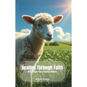 Graca, Angelica Da Costa HEALING THROUGH FAITH: 60 Days to Restoration, Daily Devotional for the soul Graca, Angelica Da Costa HEALING THROUGH FAITH: 60 Days to Restoration, Daily Devotional for the soul