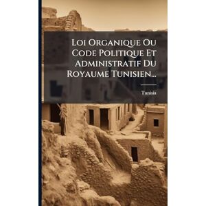 Loi Organique Ou Code Politique Et Administratif Du Royaume Tunisien... Loi Organique Ou Code Politique Et Administratif Du Royaume Tunisien...