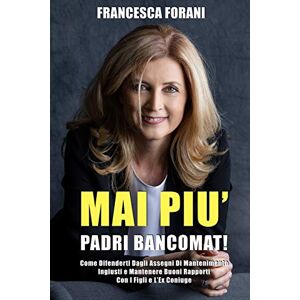 Forani, Francesca Mai Più Padri Bancomat: Come Difenderti Dagli Assegni Di Mantenimento Ingiusti e Mantenere Buoni Rapporti Con I Figli e L’Ex Coniuge Forani, Francesca Mai Più Padri Bancomat: Come Difenderti Dagli Assegni Di Mantenimento Ingiusti e Mantenere Buoni Rapporti Con I Figli e L’Ex Coniuge