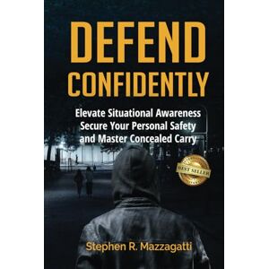Mazzagatti, Stephen Defend Confidently: Elevate Situational Awareness, Secure Your Personal Safety, and Master Concealed Carry Mazzagatti, Stephen Defend Confidently: Elevate Situational Awareness, Secure Your Personal Safety, and Master Concealed Carry