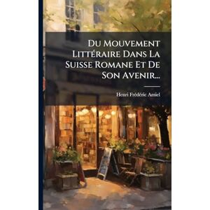 Amiel, Henri-Frã(c)Dã(c)Ric Du Mouvement LittÃ(c)raire Dans La Suisse Romane Et De Son Avenir... Amiel, Henri-Frã(c)Dã(c)Ric Du Mouvement LittÃ(c)raire Dans La Suisse Romane Et De Son Avenir...