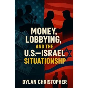 Christopher, Dylan Money, Lobbying, and the U.S.-Israel Situationship: How Lobbyists Captured Washington and Made America Pay for Israel for Eight Decades Christopher, Dylan Money, Lobbying, and the U.S.-Israel Situationship: How Lobbyists Captured Washington and Made America Pay for Israel for Eight Decades