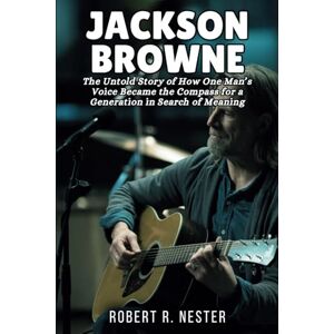R. Nester, Robert Jackson Browne Biography: The Untold Story of How One Man’s Voice Became the Compass for a Generation in Search of Meaning R. Nester, Robert Jackson Browne Biography: The Untold Story of How One Man’s Voice Became the Compass for a Generation in Search of Meaning