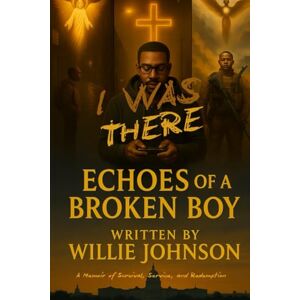Johnson, Willie I Was There… Echoes of a Broken Boy: A Memoir of Survival, Service, and Redemption Johnson, Willie I Was There… Echoes of a Broken Boy: A Memoir of Survival, Service, and Redemption