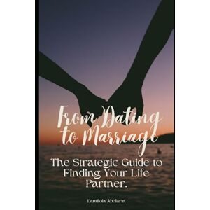 Abolarin, Damilola From Dating to Marriage: The Strategic Guide to Finding Your Life Partner.: A Practical Roadmap for Singles Who Are Done Playing Games Abolarin, Damilola From Dating to Marriage: The Strategic Guide to Finding Your Life Partner.: A Practical Roadmap for Singles Who Are Done Playing Games