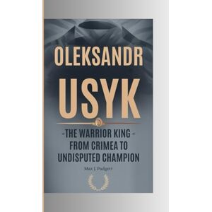 J. Padgett, Max OLEKSANDR USYK: The Warrior King- From Crimea to Undisputed Champion J. Padgett, Max OLEKSANDR USYK: The Warrior King- From Crimea to Undisputed Champion
