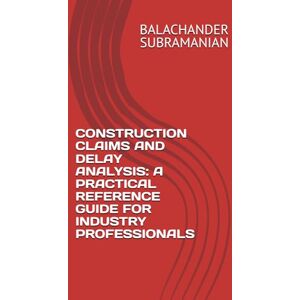 SUBRAMANIAN, BALACHANDER CONSTRUCTION CLAIMS AND DELAY ANALYSIS: A PRACTICAL REFERENCE GUIDE FOR INDUSTRY PROFESSIONALS SUBRAMANIAN, BALACHANDER CONSTRUCTION CLAIMS AND DELAY ANALYSIS: A PRACTICAL REFERENCE GUIDE FOR INDUSTRY PROFESSIONALS