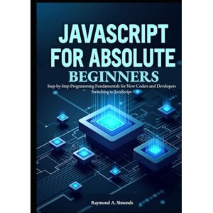 A. Simonds, Raymond JavaScript for Absolute Beginners: Master Modern ES2025 Syntax and Build Interactive Web Apps: Step-by-Step Programming Fundamentals for New Coders and Developers Switching to JavaScript A. Simonds, Raymond JavaScript for Absolute Beginners: Master Modern ES2025 Syntax and Build Interactive Web Apps: Step-by-Step Programming Fundamentals for New Coders and Developers Switching to JavaScript