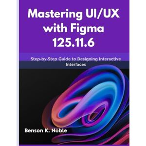 Noble, Benson K. Mastering UI/UX with Figma 125.11.6: Step-by-Step Guide to Designing Interactive Interfaces (intellectual Creators series) Noble, Benson K. Mastering UI/UX with Figma 125.11.6: Step-by-Step Guide to Designing Interactive Interfaces (intellectual Creators series)