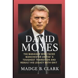 B. Clark, Madge DAVID MOYES BIOGRAPHY: The Manager Who Faced Manchester United’s Toughest Transition and Rebuilt His Legacy with Grit B. Clark, Madge DAVID MOYES BIOGRAPHY: The Manager Who Faced Manchester United’s Toughest Transition and Rebuilt His Legacy with Grit