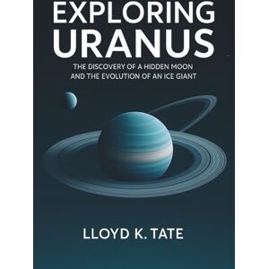 Tate, Lloyd K. Exploring Uranus: The Discovery of a Hidden Moon and the Evolution of an Ice Giant Tate, Lloyd K. Exploring Uranus: The Discovery of a Hidden Moon and the Evolution of an Ice Giant