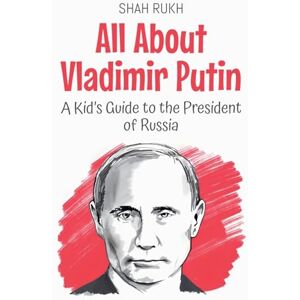 Rukh, Shah All About Vladimir Putin: A Kid's Guide to the President of Russia: 55 (Knowledge Books for Kids) Rukh, Shah All About Vladimir Putin: A Kid's Guide to the President of Russia: 55 (Knowledge Books for Kids)