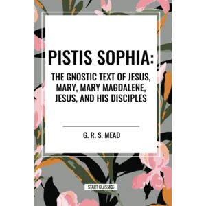 Mead, G. R. S. Pistis Sophia: The Gnostic Text of Jesus, Mary, Mary Magdalene, Jesus, and His Disciples Mead, G. R. S. Pistis Sophia: The Gnostic Text of Jesus, Mary, Mary Magdalene, Jesus, and His Disciples