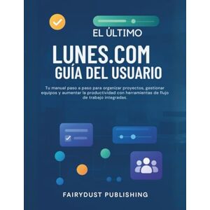 Publishing, Fairydust El Último LUNES.COM Guía del usuario: Tu manual paso a paso para organizar proyectos, gestionar equipos y aumentar la productividad con herramientas de flujo de trabajo integradas. Publishing, Fairydust El Último LUNES.COM Guía del usuario: Tu manual paso a paso para organizar proyectos, gestionar equipos y aumentar la productividad con herramientas de flujo de trabajo integradas.