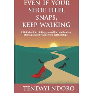Ndoro, Tendayi Even If Your Shoe Heel Snaps, Keep Walking: A Guidebook to picking yourself up and healing after a painful breakdown in relationships Ndoro, Tendayi Even If Your Shoe Heel Snaps, Keep Walking: A Guidebook to picking yourself up and healing after a painful breakdown in relationships