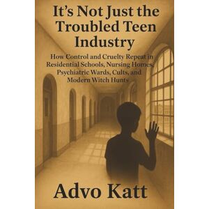 Katt, Advo It’s Not Just the Troubled Teen Industry: How Control and Cruelty Repeat in Residential Schools, Nursing Homes, Psychiatric Wards, Cults, and Modern Witch Hunts Katt, Advo It’s Not Just the Troubled Teen Industry: How Control and Cruelty Repeat in Residential Schools, Nursing Homes, Psychiatric Wards, Cults, and Modern Witch Hunts