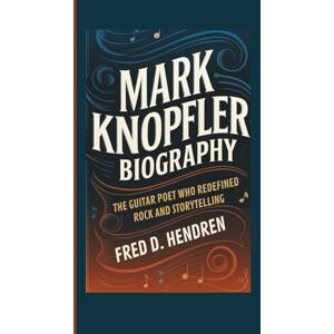 D. Hendren, Fred MARK KNOPFLER BIOGRAPHY: The Guitar Poet Who Redefined Rock and Storytelling D. Hendren, Fred MARK KNOPFLER BIOGRAPHY: The Guitar Poet Who Redefined Rock and Storytelling