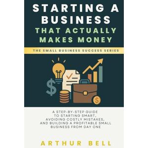 Bell, Arthur Starting a Business That Actually Makes Money: A Step-by-Step Guide to Starting Smart, Avoiding Costly Mistakes, and Building a Profitable Small Business from Day One Bell, Arthur Starting a Business That Actually Makes Money: A Step-by-Step Guide to Starting Smart, Avoiding Costly Mistakes, and Building a Profitable Small Business from Day One