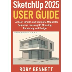 BENNETT, RORY SketchUp 2024 User Guide: A Clear, Simple, and Complete Manual for Beginners Learning 3D Modeling and Design BENNETT, RORY SketchUp 2024 User Guide: A Clear, Simple, and Complete Manual for Beginners Learning 3D Modeling and Design