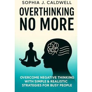 J. Caldwell, Sophia OVERTHINKING NO MORE: OVERCOME NEGATIVE THINKING WITH SIMPLE & REALISTIC STRATEGIES FOR BUSY PEOPLE J. Caldwell, Sophia OVERTHINKING NO MORE: OVERCOME NEGATIVE THINKING WITH SIMPLE & REALISTIC STRATEGIES FOR BUSY PEOPLE