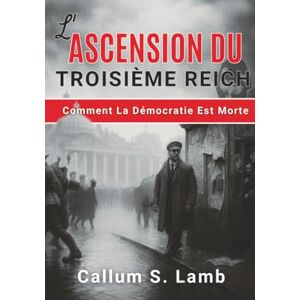 Lamb, Callum S. L'ascension Du Troisième Reich: Comment La Démocratie Est Morte (L'époque du Troisième Reich) Lamb, Callum S. L'ascension Du Troisième Reich: Comment La Démocratie Est Morte (L'époque du Troisième Reich)