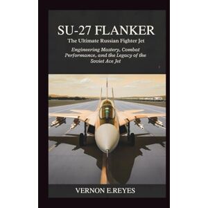 E.Reyes, Vernon Su-27 Flanker: The Ultimate Russian Fighter Jet: Engineering Mastery, Combat Performance, and the Legacy of the Soviet Ace Jet E.Reyes, Vernon Su-27 Flanker: The Ultimate Russian Fighter Jet: Engineering Mastery, Combat Performance, and the Legacy of the Soviet Ace Jet
