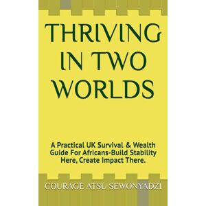 SEWONYADZI, COURAGE ATSU THRIVING IN TWO WORLDS: A Practical UK Survival & Wealth Guide For Africans-Build Stability Here, Create Impact There. SEWONYADZI, COURAGE ATSU THRIVING IN TWO WORLDS: A Practical UK Survival & Wealth Guide For Africans-Build Stability Here, Create Impact There.