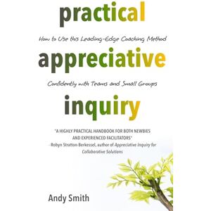 Smith, Andy Practical Appreciative Inquiry: How to Use This Leading-Edge Coaching Method Confidently with Teams and Small Groups Smith, Andy Practical Appreciative Inquiry: How to Use This Leading-Edge Coaching Method Confidently with Teams and Small Groups