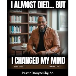 Shy Sr., Pastor Dwayne I Almost Died... But I Changed My Mind: Luke 15:11-32 Shy Sr., Pastor Dwayne I Almost Died... But I Changed My Mind: Luke 15:11-32