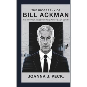 J. Peck, Joanna The biography of Bill Ackman: The Activist Investor Who Won’t Back Down J. Peck, Joanna The biography of Bill Ackman: The Activist Investor Who Won’t Back Down