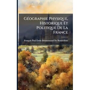 de Bonnechose, François Paul Ãmile GÃ(c)ographie Physique, Historique Et Politique De La France de Bonnechose, François Paul Ãmile GÃ(c)ographie Physique, Historique Et Politique De La France