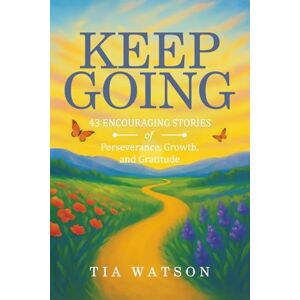 Watson, Tia Keep Going: 43 Encouraging Stories of Perseverance, Growth and Gratitude Watson, Tia Keep Going: 43 Encouraging Stories of Perseverance, Growth and Gratitude