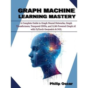 Oscar, Philip Graph Machine Learning Mastery: A Complete Guide to Graph Neural Networks, Graph Transformers, Temporal GNNs, and LLM-Powered Graph AI with PyTorch Geometric & DGL Oscar, Philip Graph Machine Learning Mastery: A Complete Guide to Graph Neural Networks, Graph Transformers, Temporal GNNs, and LLM-Powered Graph AI with PyTorch Geometric & DGL
