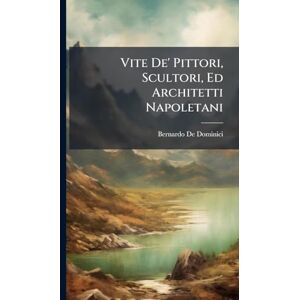 De Dominici, Bernardo Vite De' Pittori, Scultori, Ed Architetti Napoletani De Dominici, Bernardo Vite De' Pittori, Scultori, Ed Architetti Napoletani