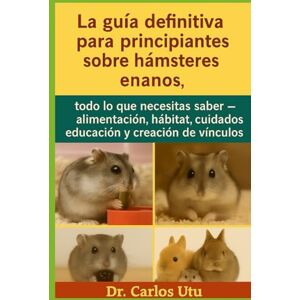 Dr. Carlos Utu La guía definitiva para principiantes sobre hámsteres enanos: todo lo que necesitas saber — alimentación, hábitat, cuidados, educación y creación de vínculos Dr. Carlos Utu La guía definitiva para principiantes sobre hámsteres enanos: todo lo que necesitas saber — alimentación, hábitat, cuidados, educación y creación de vínculos
