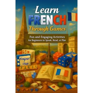 Rhea, Alexander Learn French Through Games: Fun and Engaging Activities for Beginners to Speak, Read, and Play Rhea, Alexander Learn French Through Games: Fun and Engaging Activities for Beginners to Speak, Read, and Play