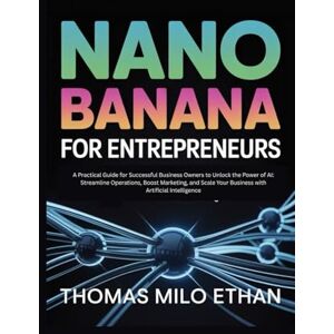 Milo Ethan, Thomas Nano Banana for Entrepreneurs: A Practical Guide for Successful Business Owners to Unlock the Power of AI: Streamline Operations, Boost Marketing, and Scale Your Business with Artificial Intelligence Milo Ethan, Thomas Nano Banana for Entrepreneurs: A Practical Guide for Successful Business Owners to Unlock the Power of AI: Streamline Operations, Boost Marketing, and Scale Your Business with Artificial Intelligence