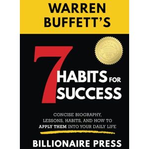 Press, Billionaire Warren Buffett's 7 Habits For Success: Concise Biography, Lessons, Habits, and How to Apply them into Your Daily Life Press, Billionaire Warren Buffett's 7 Habits For Success: Concise Biography, Lessons, Habits, and How to Apply them into Your Daily Life